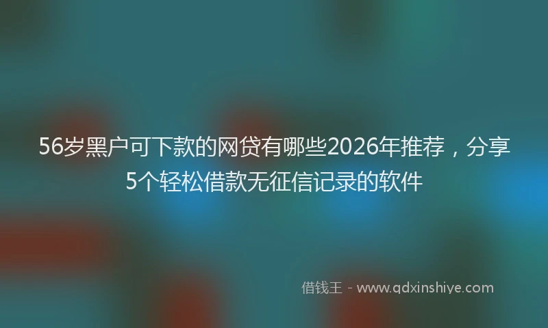 56岁黑户可下款的网贷有哪些2026年推荐，分享5个轻松借款无征信记录的软件