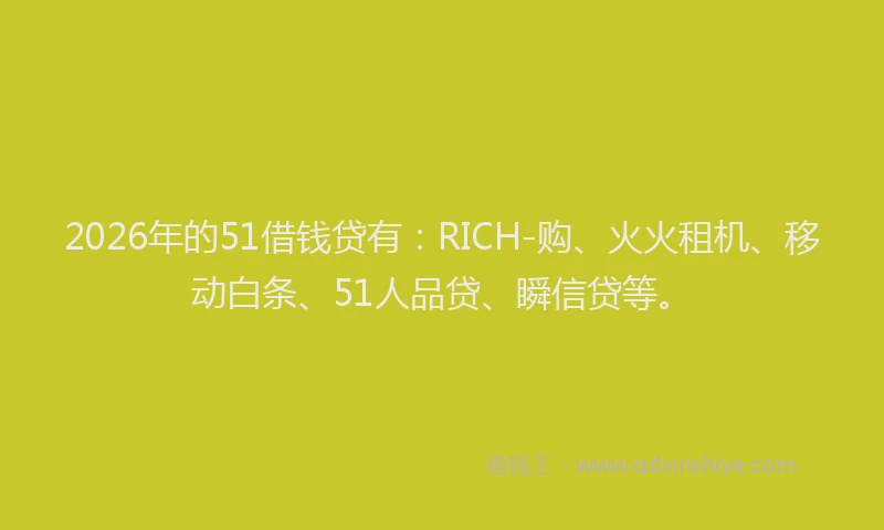 2026年的51借钱贷有：RICH-购、火火租机、移动白条、51人品贷、瞬信贷等。