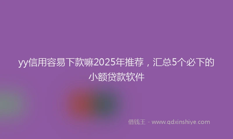 yy信用容易下款嘛2025年推荐，汇总5个必下的小额贷款软件
