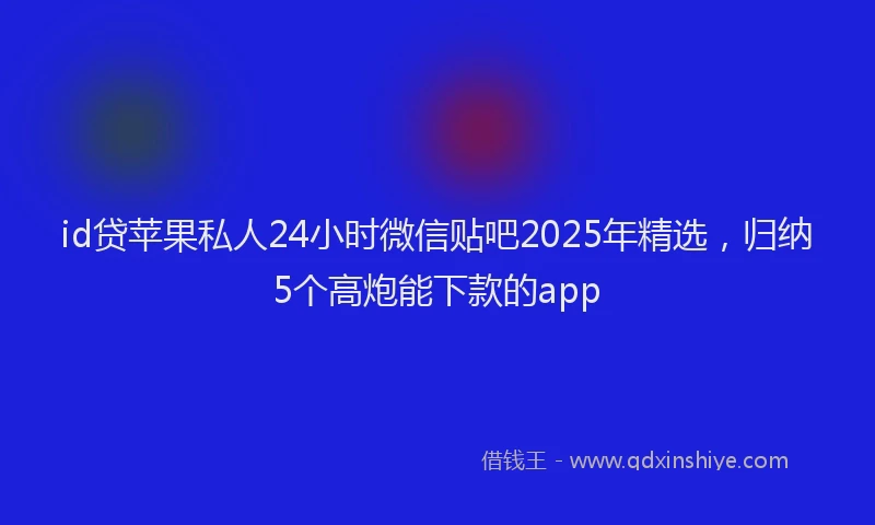 id贷苹果私人24小时微信贴吧2025年精选，归纳5个高炮能下款的app