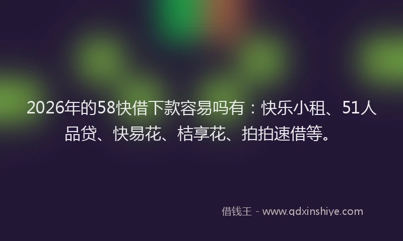 2026年的58快借下款容易吗有：快乐小租、51人品贷、快易花、桔享花、拍拍速借等。