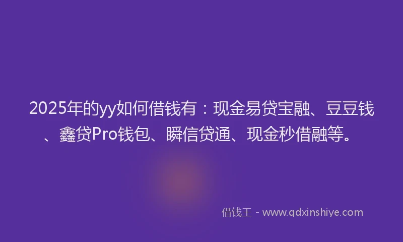 2025年的yy如何借钱有：现金易贷宝融、豆豆钱、鑫贷Pro钱包、瞬信贷通、现金秒借融等。