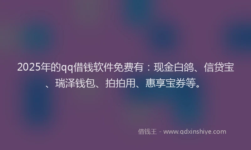 2025年的qq借钱软件免费有:现金白鸽、信贷宝、瑞泽钱包、拍拍用、惠享宝券等。
