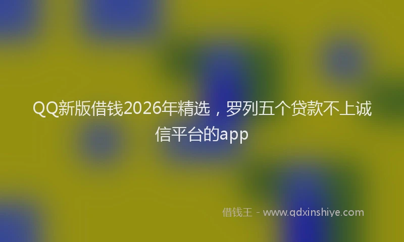 QQ新版借钱2026年精选，罗列五个贷款不上诚信平台的app