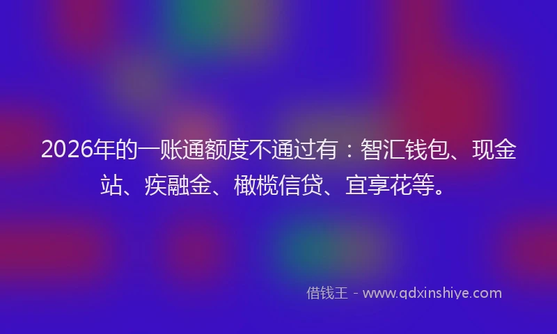 2026年的一账通额度不通过有：智汇钱包、现金站、疾融金、橄榄信贷、宜享花等。