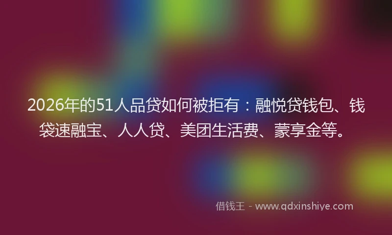 2026年的51人品贷如何被拒有：融悦贷钱包、钱袋速融宝、人人贷、美团生活费、蒙享金等。