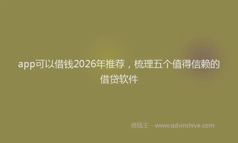 app可以借钱2026年推荐，梳理五个值得信赖的借贷软件
