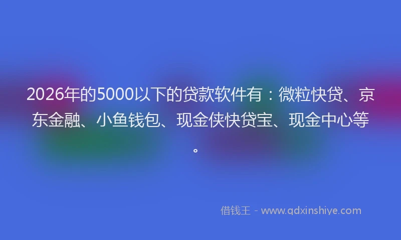 2026年的5000以下的贷款软件有：微粒快贷、京东金融、小鱼钱包、现金侠快贷宝、现金中心等。