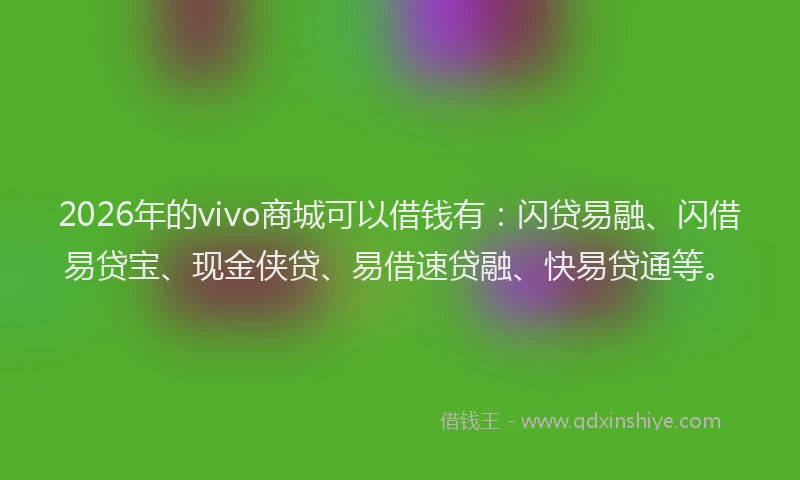 2026年的vivo商城可以借钱有：闪贷易融、闪借易贷宝、现金侠贷、易借速贷融、快易贷通等。