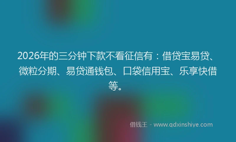2026年的三分钟下款不看征信有：借贷宝易贷、微粒分期、易贷通钱包、口袋信用宝、乐享快借等。