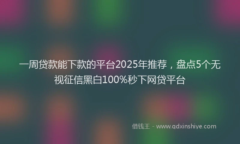 一周贷款能下款的平台2025年推荐，盘点5个无视征信黑白100%秒下网贷平台