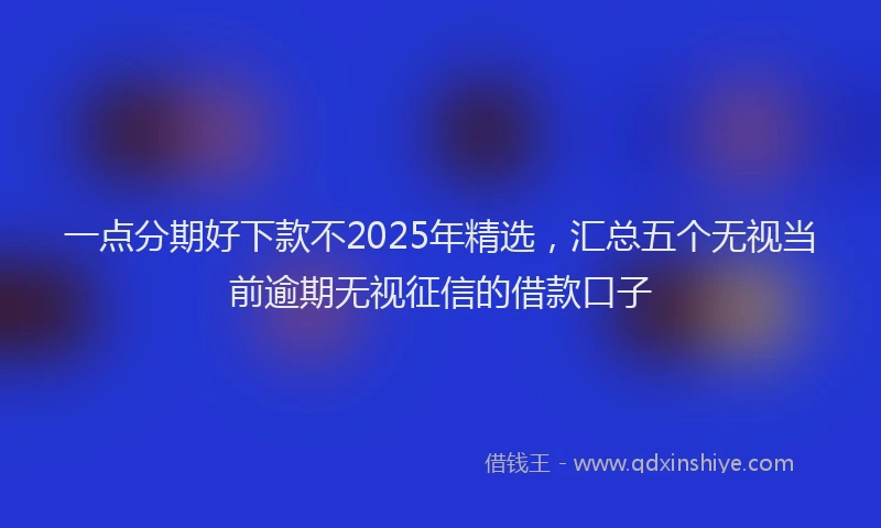 一点分期好下款不2025年精选，汇总五个无视当前逾期无视征信的借款口子