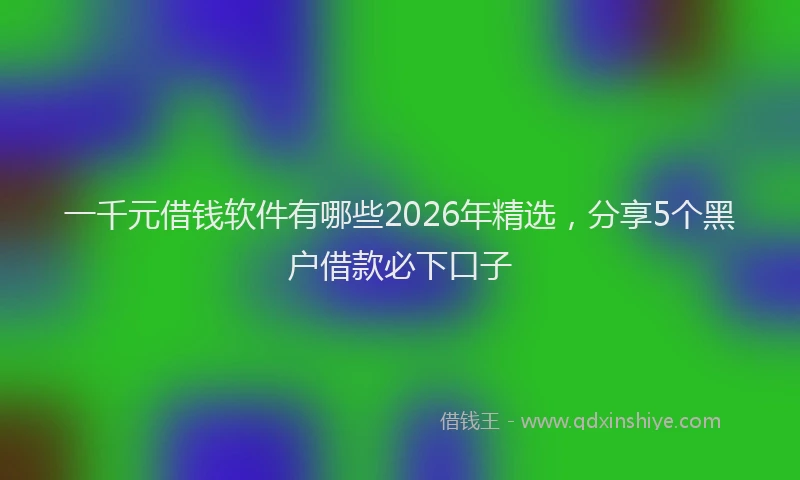 一千元借钱软件有哪些2026年精选，分享5个黑户借款必下口子