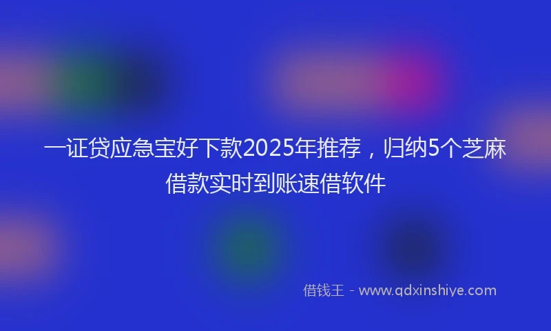 一证贷应急宝好下款2025年推荐，归纳5个芝麻借款实时到账速借软件