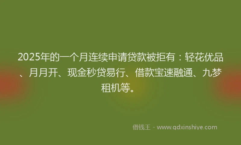 2025年的一个月连续申请贷款被拒有：轻花优品、月月开、现金秒贷易行、借款宝速融通、九梦租机等。