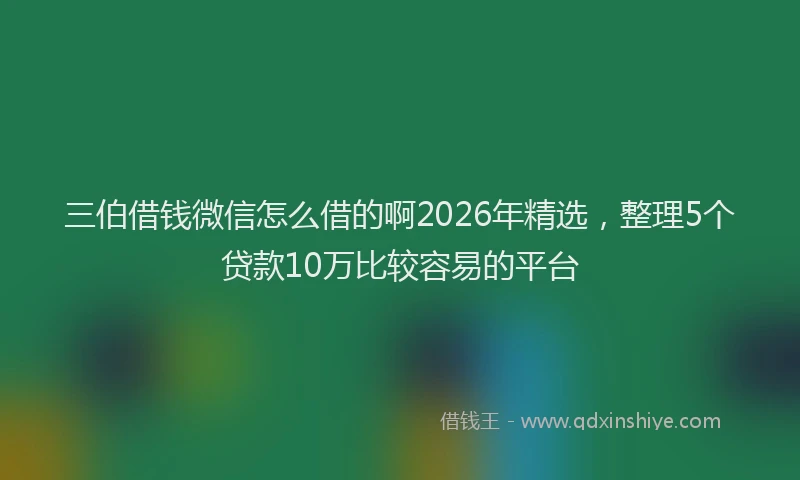 三伯借钱微信怎么借的啊2026年精选，整理5个贷款10万比较容易的平台