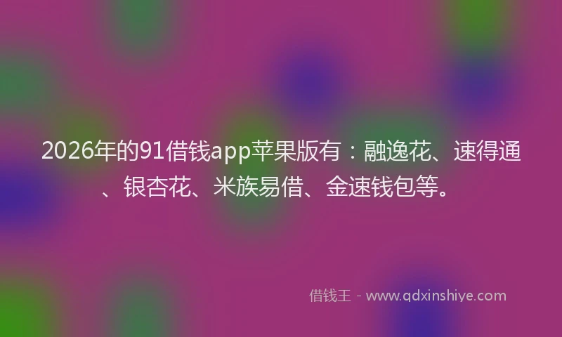 2026年的91借钱app苹果版有：融逸花、速得通、银杏花、米族易借、金速钱包等。
