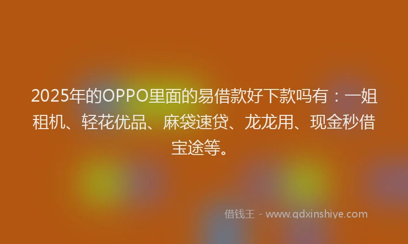 2025年的OPPO里面的易借款好下款吗有：一姐租机、轻花优品、麻袋速贷、龙龙用、现金秒借宝途等。