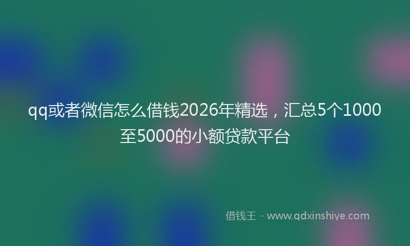 qq或者微信怎么借钱2026年精选，汇总5个1000至5000的小额贷款平台