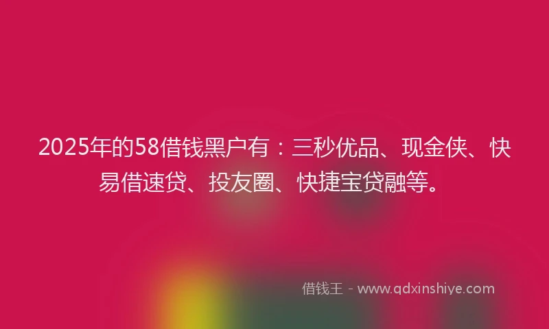 2025年的58借钱黑户有：三秒优品、现金侠、快易借速贷、投友圈、快捷宝贷融等。