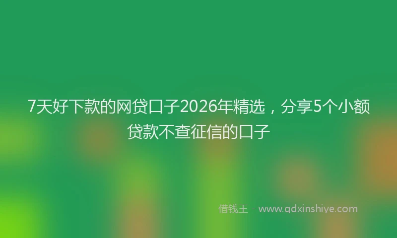 7天好下款的网贷口子2026年精选，分享5个小额贷款不查征信的口子