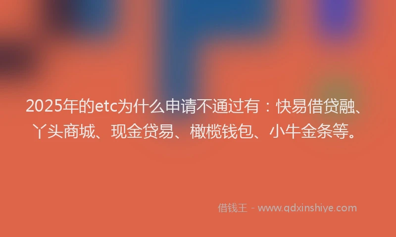 2025年的etc为什么申请不通过有：快易借贷融、丫头商城、现金贷易、橄榄钱包、小牛金条等。