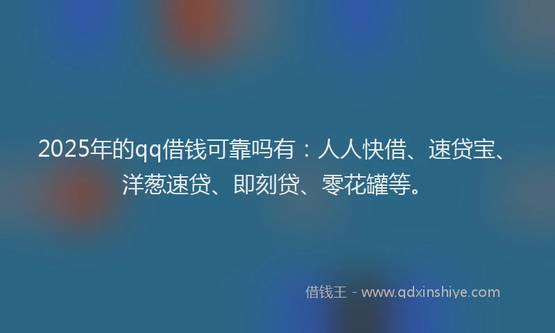 2025年的qq借钱可靠吗有：人人快借、速贷宝、洋葱速贷、即刻贷、零花罐等。