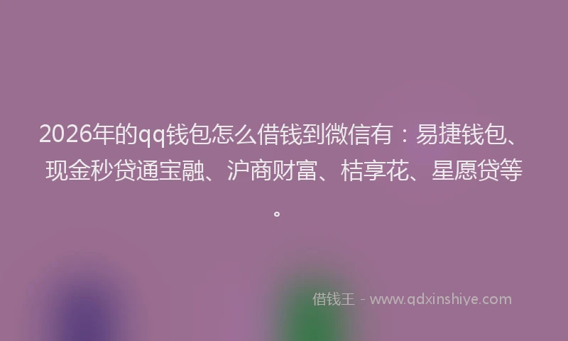 2026年的qq钱包怎么借钱到微信有：易捷钱包、现金秒贷通宝融、沪商财富、桔享花、星愿贷等。