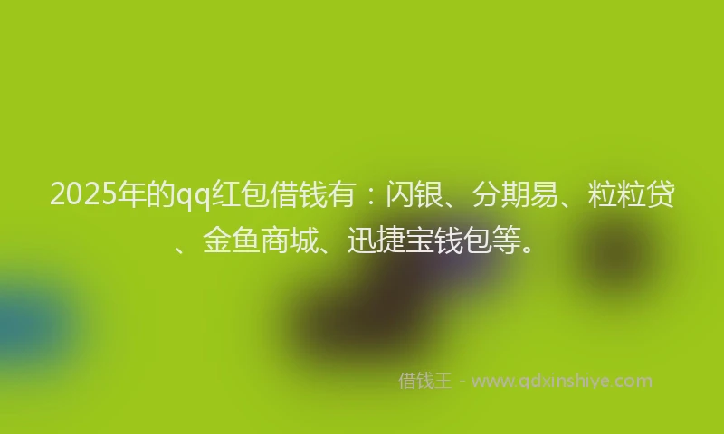 2025年的qq红包借钱有：闪银、分期易、粒粒贷、金鱼商城、迅捷宝钱包等。