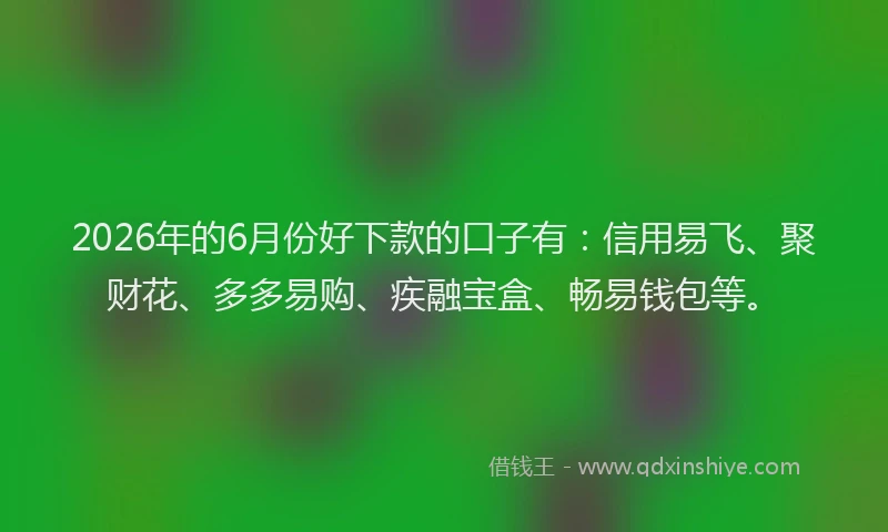 2026年的6月份好下款的口子有：信用易飞、聚财花、多多易购、疾融宝盒、畅易钱包等。