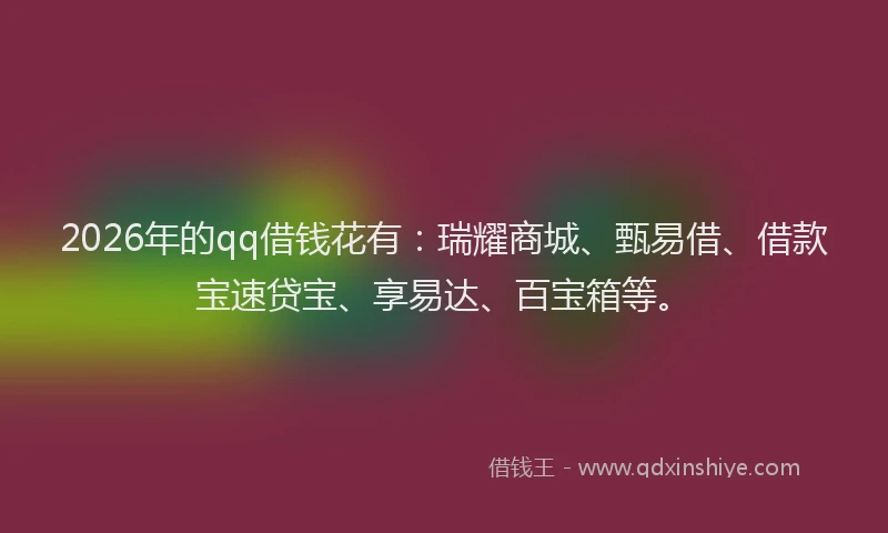 2026年的qq借钱花有:瑞耀商城、甄易借、借款宝速贷宝、享易达、百宝箱等。