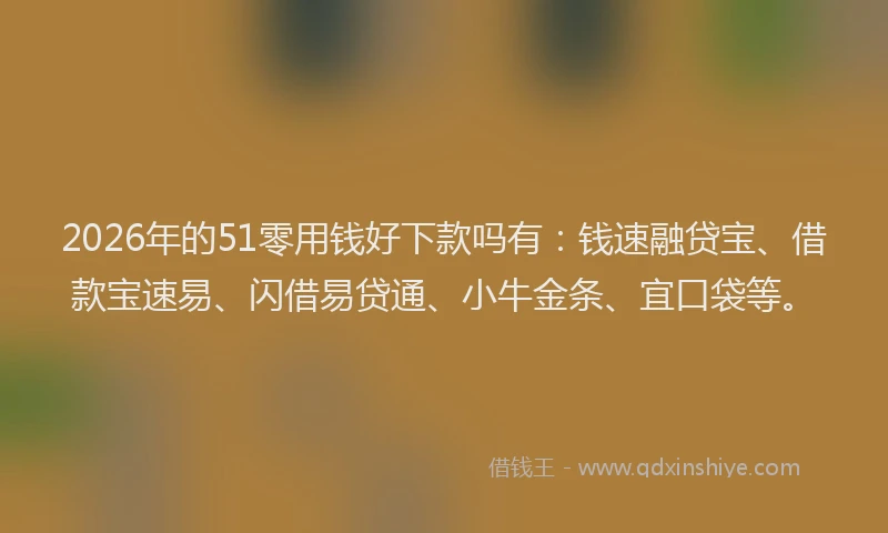 2026年的51零用钱好下款吗有:钱速融贷宝、借款宝速易、闪借易贷通、小牛金条、宜口袋等。