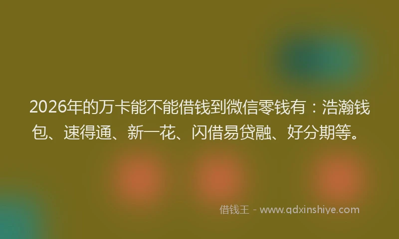 2026年的万卡能不能借钱到微信零钱有：浩瀚钱包、速得通、新一花、闪借易贷融、好分期等。