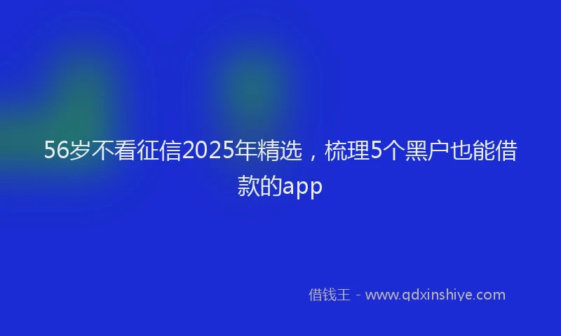56岁不看征信2025年精选,梳理5个黑户也能借款的app