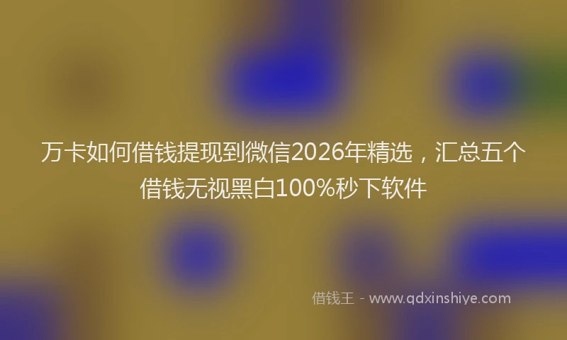 万卡如何借钱提现到微信2026年精选，汇总五个借钱无视黑白100%秒下软件