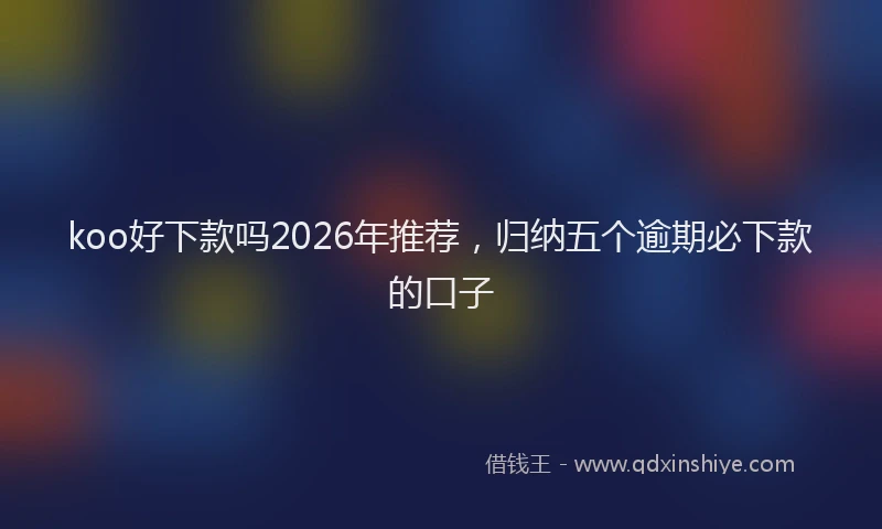 koo好下款吗2026年推荐，归纳五个逾期必下款的口子