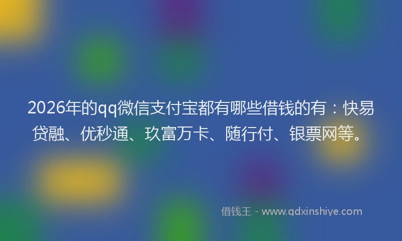 2026年的qq微信支付宝都有哪些借钱的有:快易贷融、优秒通、玖富万卡、随行付、银票网等。