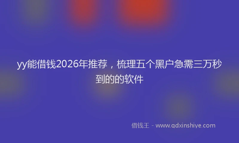 yy能借钱2026年推荐，梳理五个黑户急需三万秒到的的软件