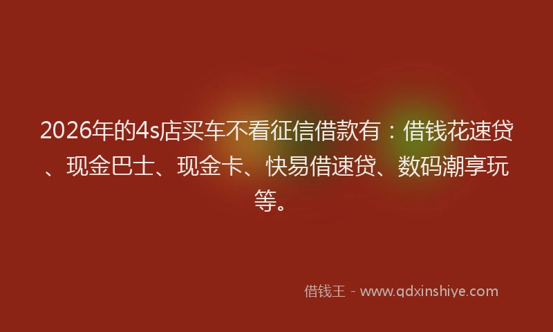 2026年的4s店买车不看征信借款有：借钱花速贷、现金巴士、现金卡、快易借速贷、数码潮享玩等。