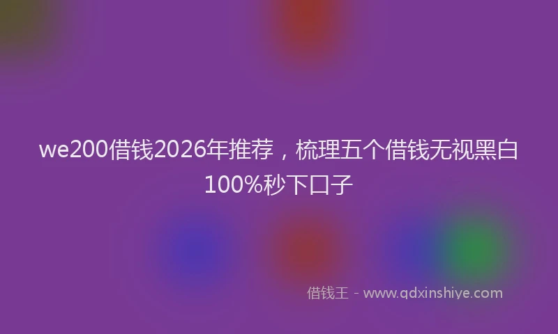we200借钱2026年推荐,梳理五个借钱无视黑白100%秒下口子
