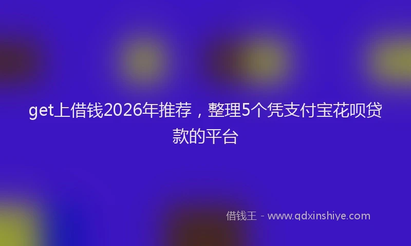get上借钱2026年推荐，整理5个凭支付宝花呗贷款的平台