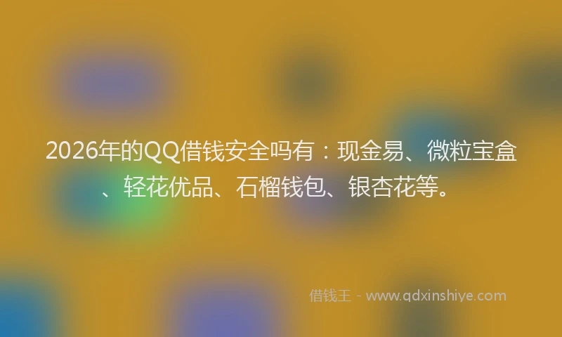 2026年的QQ借钱安全吗有：现金易、微粒宝盒、轻花优品、石榴钱包、银杏花等。