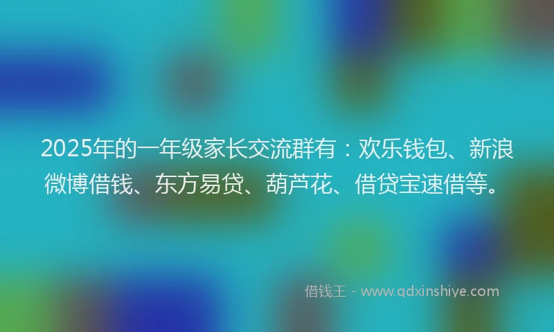 2025年的一年级家长交流群有：欢乐钱包、新浪微博借钱、东方易贷、葫芦花、借贷宝速借等。