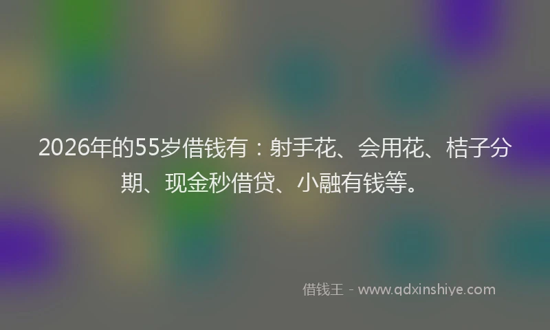 2026年的55岁借钱有：射手花、会用花、桔子分期、现金秒借贷、小融有钱等。