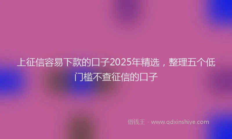 上征信容易下款的口子2025年精选，整理五个低门槛不查征信的口子