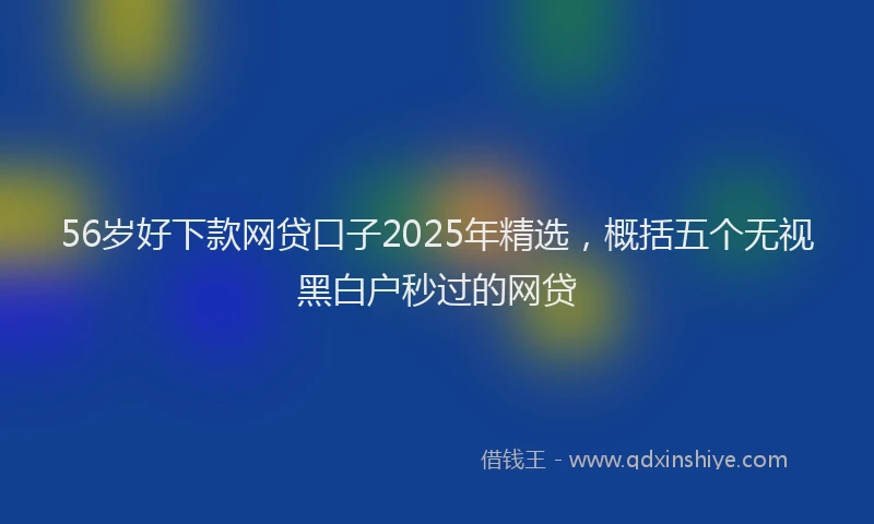56岁好下款网贷口子2025年精选，概括五个无视黑白户秒过的网贷