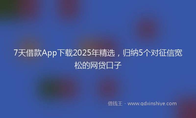 7天借款App下载2025年精选，归纳5个对征信宽松的网贷口子