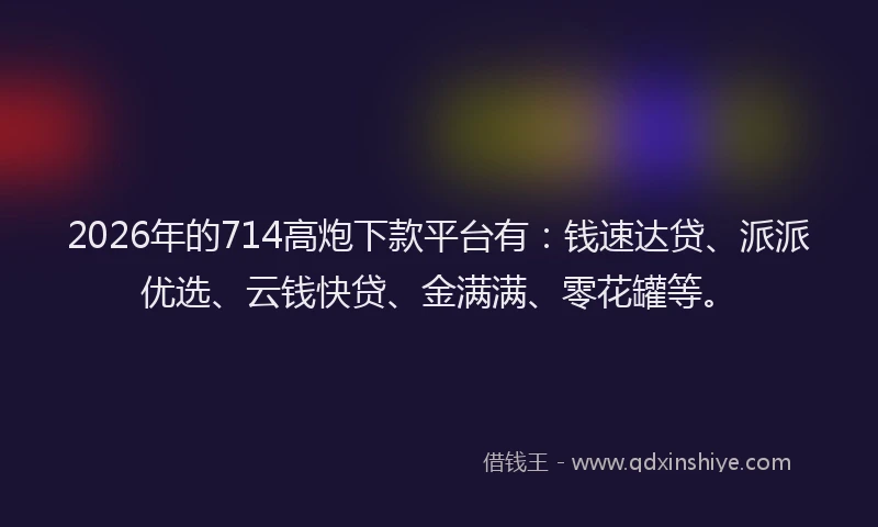 2026年的714高炮下款平台有：钱速达贷、派派优选、云钱快贷、金满满、零花罐等。