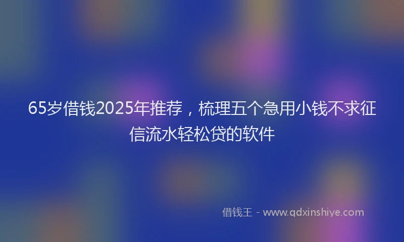 65岁借钱2025年推荐,梳理五个急用小钱不求征信流水轻松贷的软件