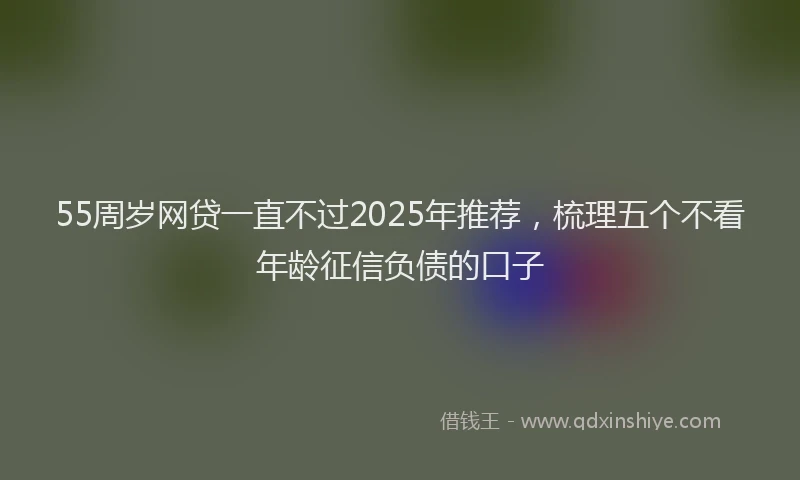 55周岁网贷一直不过2025年推荐，梳理五个不看年龄征信负债的口子